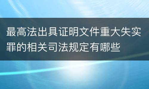 最高法出具证明文件重大失实罪的相关司法规定有哪些