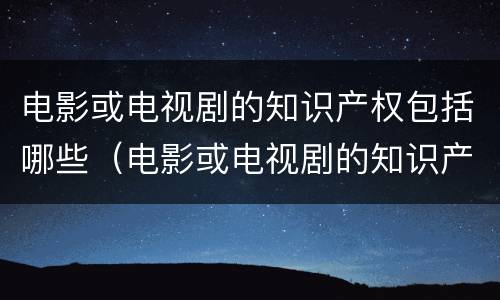 电影或电视剧的知识产权包括哪些（电影或电视剧的知识产权包括哪些方面）