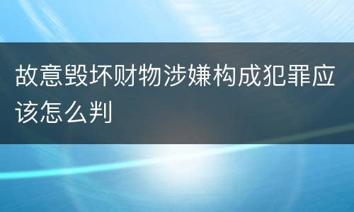 故意毁坏财物涉嫌构成犯罪应该怎么判