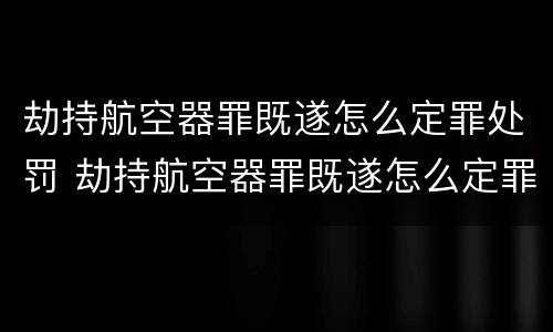 劫持航空器罪既遂怎么定罪处罚 劫持航空器罪既遂怎么定罪处罚金额