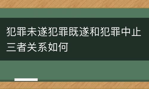 犯罪未遂犯罪既遂和犯罪中止三者关系如何