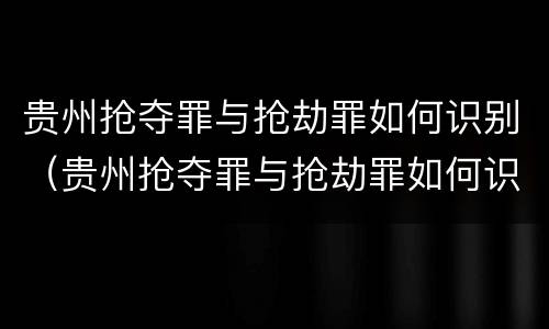 贵州抢夺罪与抢劫罪如何识别（贵州抢夺罪与抢劫罪如何识别认定）