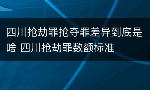 四川抢劫罪抢夺罪差异到底是啥 四川抢劫罪数额标准