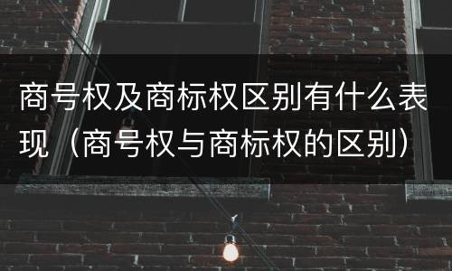 商号权及商标权区别有什么表现（商号权与商标权的区别）
