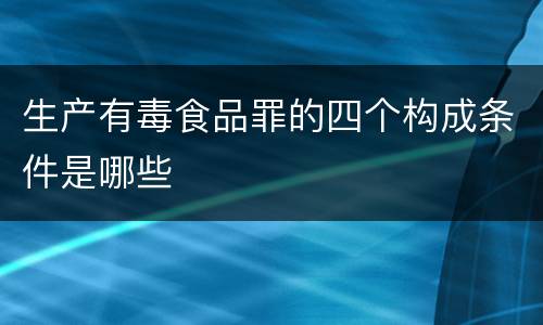生产有毒食品罪的四个构成条件是哪些