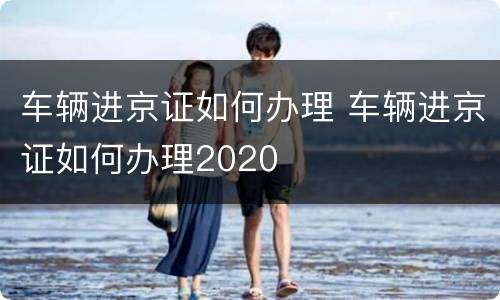 车辆进京证如何办理 车辆进京证如何办理2020