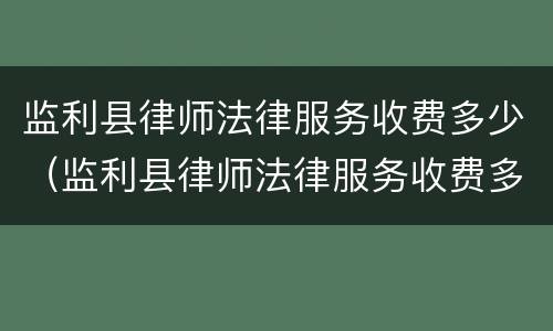 监利县律师法律服务收费多少（监利县律师法律服务收费多少钱）