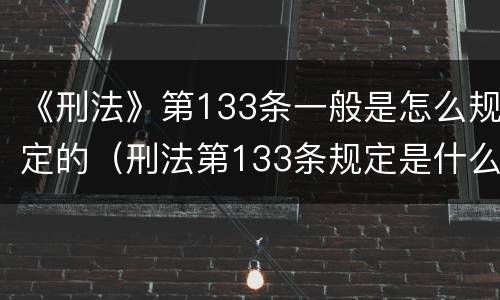 《刑法》第133条一般是怎么规定的（刑法第133条规定是什么）