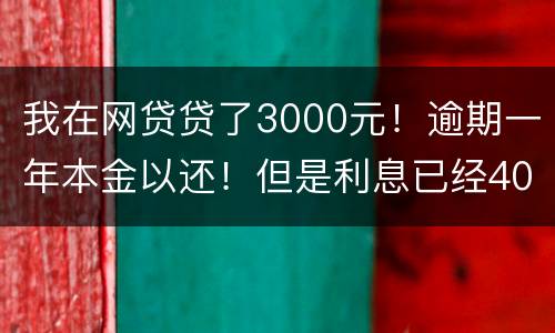 我在网贷贷了3000元！逾期一年本金以还！但是利息已经4000多了我不还行吗