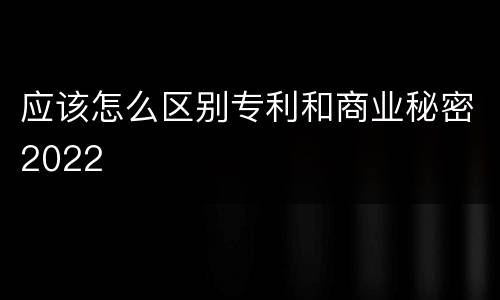 应该怎么区别专利和商业秘密2022