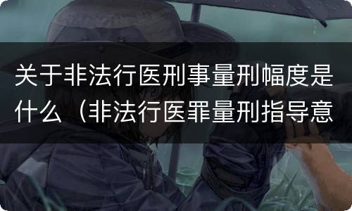 关于非法行医刑事量刑幅度是什么（非法行医罪量刑指导意见）