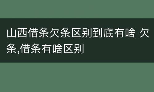 山西借条欠条区别到底有啥 欠条,借条有啥区别