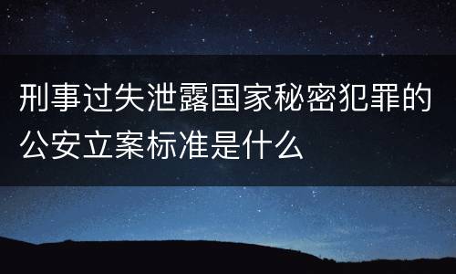 刑事过失泄露国家秘密犯罪的公安立案标准是什么