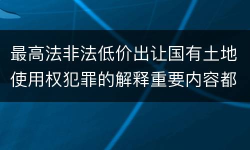 最高法非法低价出让国有土地使用权犯罪的解释重要内容都有哪些