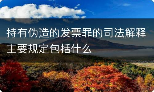 持有伪造的发票罪的司法解释主要规定包括什么