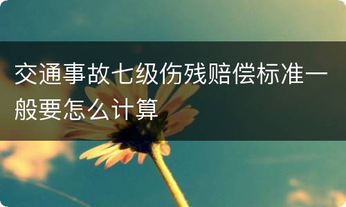 交通事故七级伤残赔偿标准一般要怎么计算