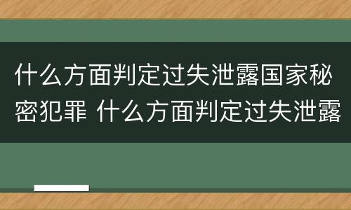 什么方面判定过失泄露国家秘密犯罪 什么方面判定过失泄露国家秘密犯罪行为