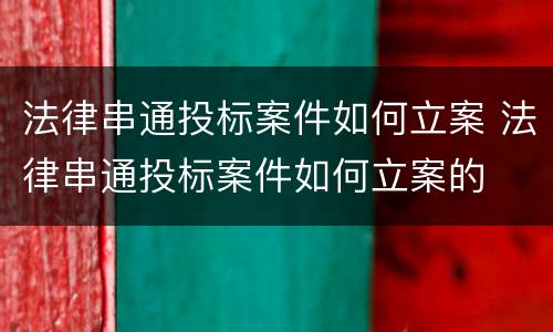 法律串通投标案件如何立案 法律串通投标案件如何立案的