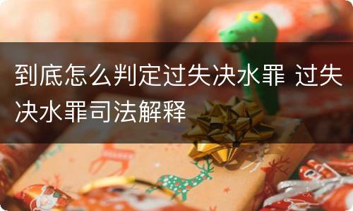 到底怎么判定过失决水罪 过失决水罪司法解释