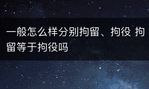 一般怎么样分别拘留、拘役 拘留等于拘役吗