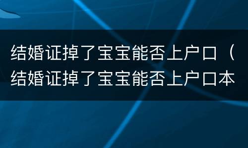 结婚证掉了宝宝能否上户口（结婚证掉了宝宝能否上户口本）