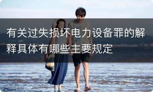 有关过失损坏电力设备罪的解释具体有哪些主要规定