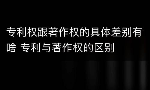 专利权跟著作权的具体差别有啥 专利与著作权的区别
