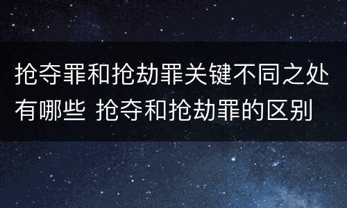 抢夺罪和抢劫罪关键不同之处有哪些 抢夺和抢劫罪的区别