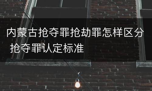 内蒙古抢夺罪抢劫罪怎样区分 抢夺罪认定标准