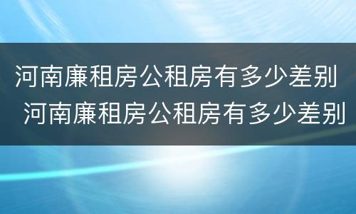 河南廉租房公租房有多少差别 河南廉租房公租房有多少差别啊