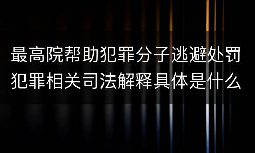 最高院帮助犯罪分子逃避处罚犯罪相关司法解释具体是什么内容