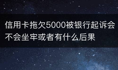 信用卡拖欠5000被银行起诉会不会坐牢或者有什么后果