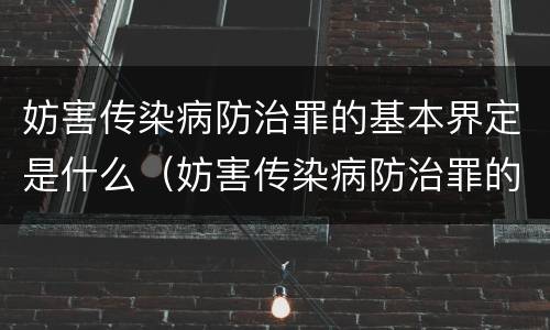 妨害传染病防治罪的基本界定是什么（妨害传染病防治罪的定义）