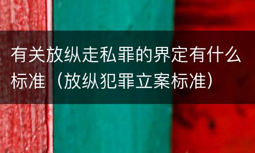 有关放纵走私罪的界定有什么标准（放纵犯罪立案标准）