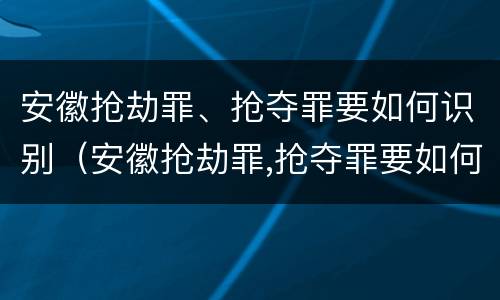 安徽抢劫罪、抢夺罪要如何识别（安徽抢劫罪,抢夺罪要如何识别案件）