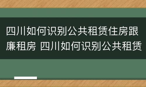 四川如何识别公共租赁住房跟廉租房 四川如何识别公共租赁住房跟廉租房的区别