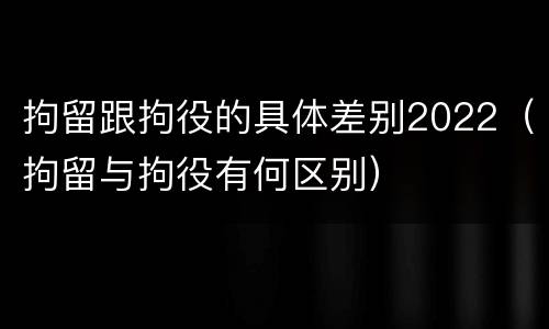 拘留跟拘役的具体差别2022（拘留与拘役有何区别）