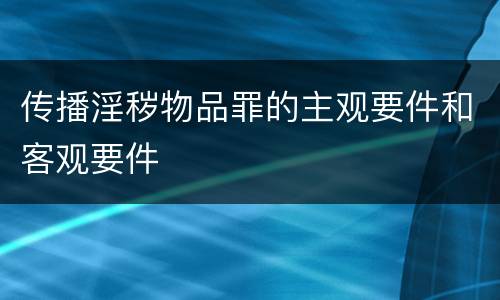 传播淫秽物品罪的主观要件和客观要件