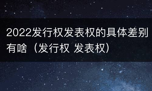 2022发行权发表权的具体差别有啥（发行权 发表权）