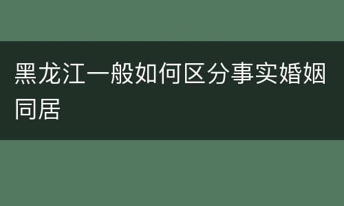黑龙江一般如何区分事实婚姻同居