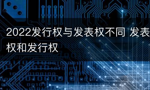 2022发行权与发表权不同 发表权和发行权
