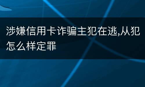 涉嫌信用卡诈骗主犯在逃,从犯怎么样定罪
