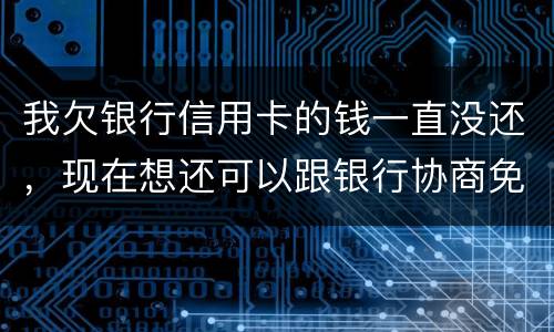 我欠银行信用卡的钱一直没还，现在想还可以跟银行协商免点利息和滞纳金吗