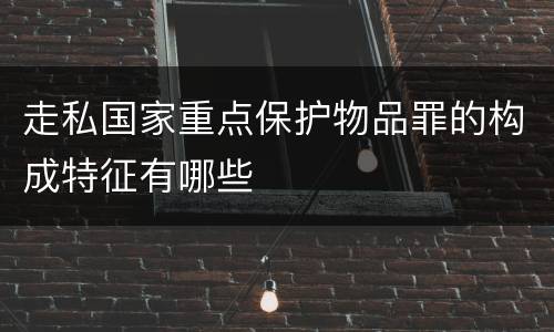 走私国家重点保护物品罪的构成特征有哪些