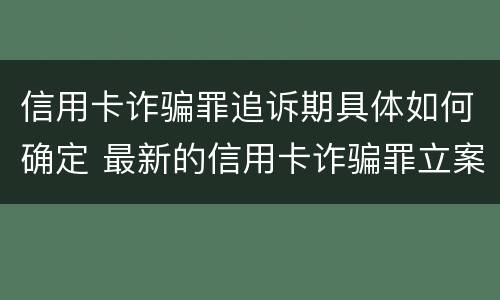 信用卡诈骗罪追诉期具体如何确定 最新的信用卡诈骗罪立案量刑标准