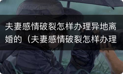 夫妻感情破裂怎样办理异地离婚的（夫妻感情破裂怎样办理异地离婚的手续）