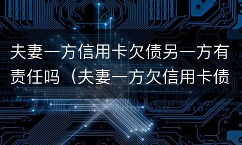 夫妻一方信用卡欠债另一方有责任吗（夫妻一方欠信用卡债另一方有义务还吗）
