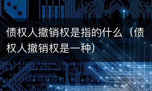 债权人撤销权是指的什么（债权人撤销权是一种）