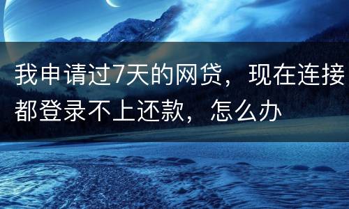 我申请过7天的网贷，现在连接都登录不上还款，怎么办