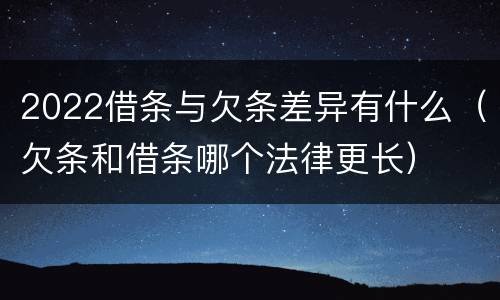 2022借条与欠条差异有什么（欠条和借条哪个法律更长）